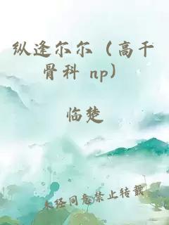 纵逢尔尔(高干骨科 np)