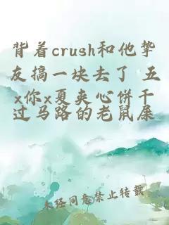背着crush和他挚友搞一块去了 五x你x夏夹心饼干